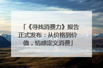 《寻找消费力》报告正式发布：从价格到价值，情感定义消费