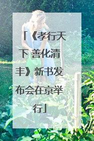 《孝行天下 善化清丰》新书发布会在京举行