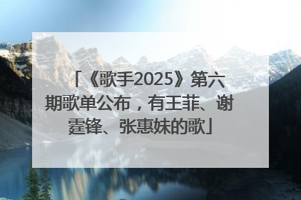 《歌手2025》第六期歌单公布，有王菲、谢霆锋、张惠妹的歌