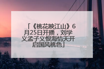《桃花映江山》6月25日开播，刘学义孟子义恨海情天开启国风桃色