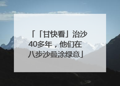 「甘快看」治沙40多年，他们在八步沙叠涂绿意
