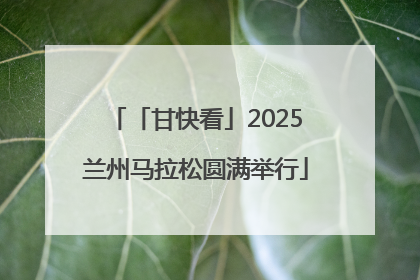 「甘快看」2025兰州马拉松圆满举行