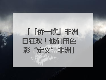 「侨一瞧」非洲日狂欢！他们用色彩“定义”非洲