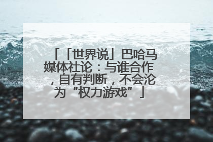 「世界说」巴哈马媒体社论：与谁合作，自有判断，不会沦为“权力游戏”