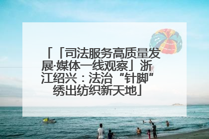 「司法服务高质量发展·媒体一线观察」浙江绍兴：法治“针脚”绣出纺织新天地