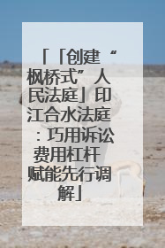「创建“枫桥式”人民法庭」印江合水法庭：巧用诉讼费用杠杆 赋能先行调解