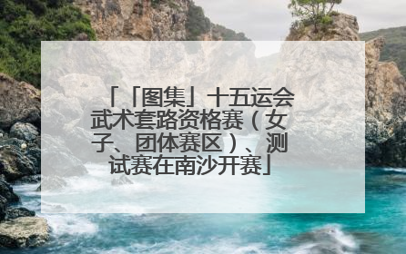 「图集」十五运会武术套路资格赛（女子、团体赛区）、测试赛在南沙开赛