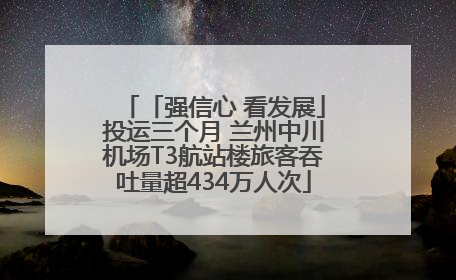 「强信心 看发展」投运三个月 兰州中川机场T3航站楼旅客吞吐量超434万人次