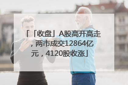 「收盘」A股高开高走，两市成交12864亿元，4120股收涨