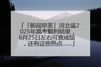 「新闻早茶」河北省2025年高考顺利结束，6月25日左右可查成绩，还有这些热点……
