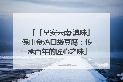 「早安云南·滇味」保山金鸡口袋豆腐：传承百年的匠心之味