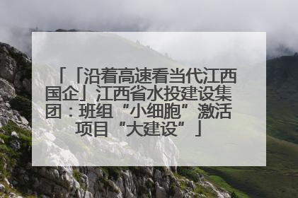 「沿着高速看当代江西国企」江西省水投建设集团：班组“小细胞”激活项目“大建设”
