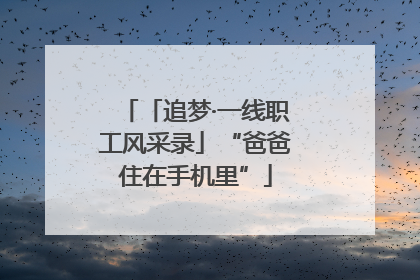 「追梦·一线职工风采录」“爸爸住在手机里”