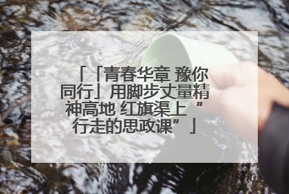 「青春华章 豫你同行」用脚步丈量精神高地 红旗渠上“行走的思政课”