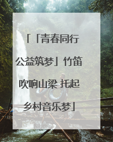 「青春同行 公益筑梦」竹笛吹响山梁 托起乡村音乐梦