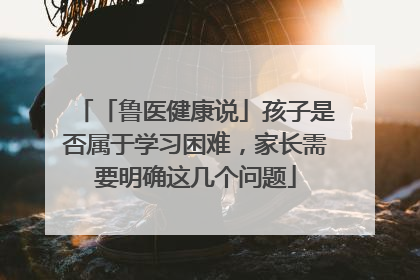 「鲁医健康说」孩子是否属于学习困难，家长需要明确这几个问题