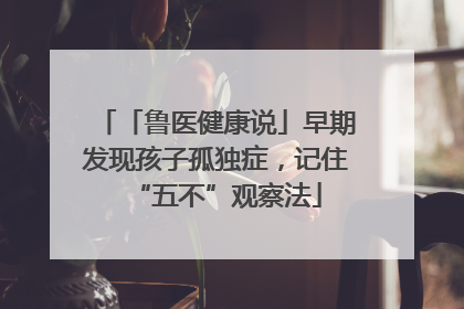 「鲁医健康说」早期发现孩子孤独症，记住“五不”观察法