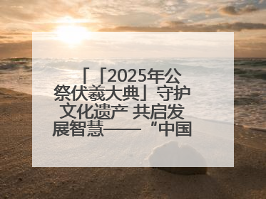 「2025年公祭伏羲大典」守护文化遗产 共启发展智慧——“中国—东盟文化遗产主题对话”侧记
