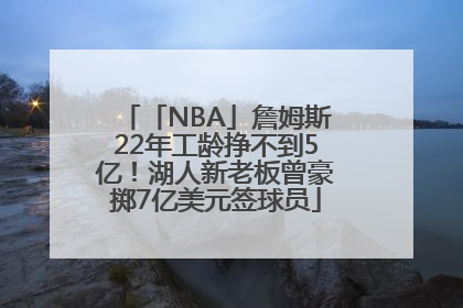 「NBA」詹姆斯22年工龄挣不到5亿！湖人新老板曾豪掷7亿美元签球员
