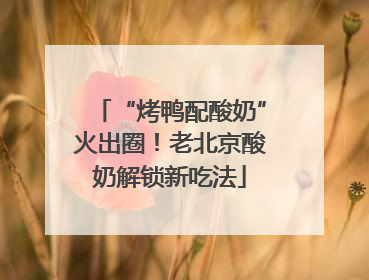 “烤鸭配酸奶”火出圈！老北京酸奶解锁新吃法