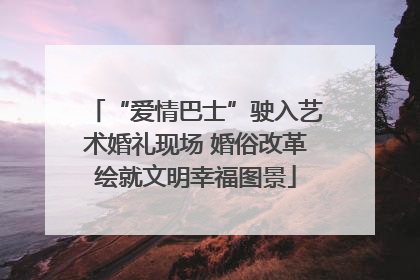 “爱情巴士”驶入艺术婚礼现场 婚俗改革绘就文明幸福图景