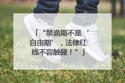 “禁渔期不是‘自由期’，法律红线不容触碰！”
