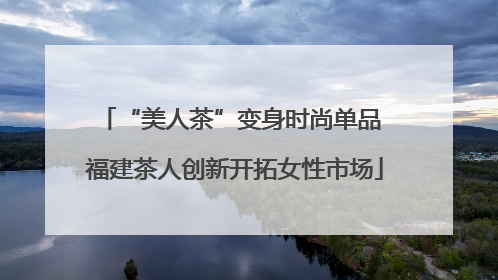 “美人茶”变身时尚单品 福建茶人创新开拓女性市场