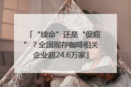 “续命”还是“促癌”？全国现存咖啡相关企业超24.6万家