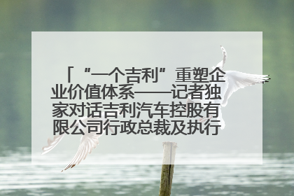 “一个吉利”重塑企业价值体系——记者独家对话吉利汽车控股有限公司行政总裁及执行董事桂生悦