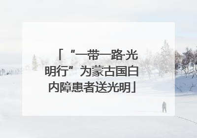 “一带一路·光明行”为蒙古国白内障患者送光明