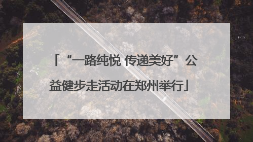 “一路纯悦 传递美好”公益健步走活动在郑州举行