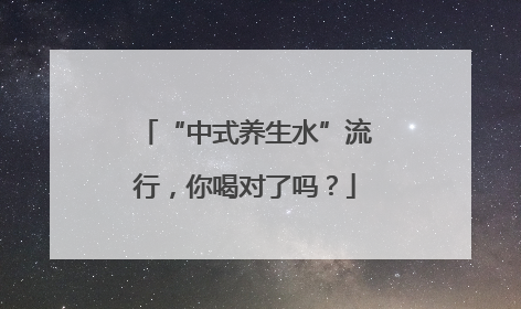 “中式养生水”流行，你喝对了吗？