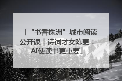 “书香株洲”城市阅读公开课｜诗词才女陈更：AI使读书更重要