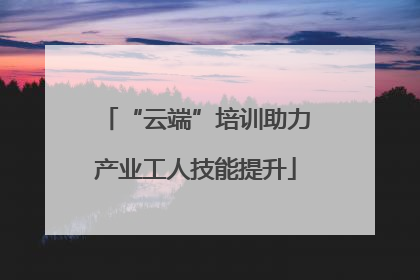 “云端”培训助力产业工人技能提升