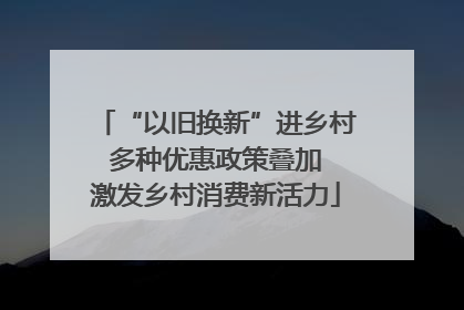 “以旧换新”进乡村 多种优惠政策叠加 激发乡村消费新活力