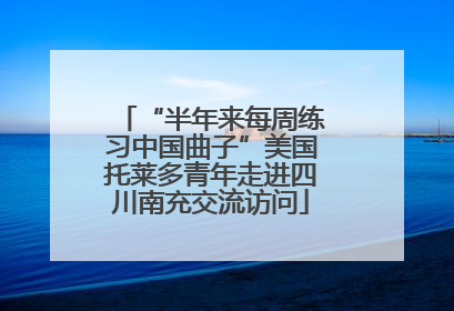 “半年来每周练习中国曲子”美国托莱多青年走进四川南充交流访问