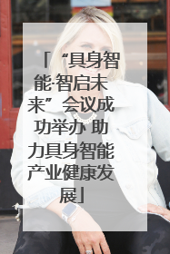 “具身智能·智启未来”会议成功举办 助力具身智能产业健康发展