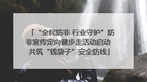 “全民防非 行业守护”防非宣传定向健步走活动启动 共筑“钱袋子”安全防线