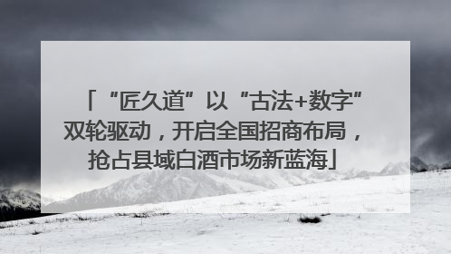 “匠久道”以“古法+数字”双轮驱动，开启全国招商布局，抢占县域白酒市场新蓝海
