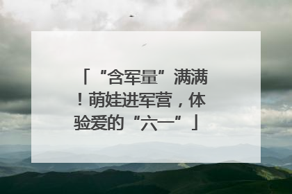“含军量”满满！萌娃进军营，体验爱的“六一”
