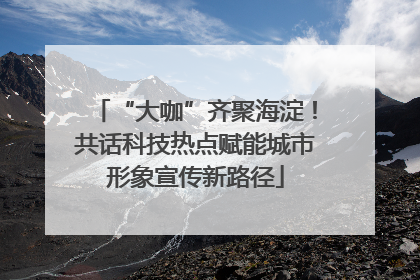 “大咖”齐聚海淀！共话科技热点赋能城市形象宣传新路径