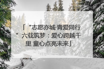 “志愿亦城·青爱同行”六载筑梦：爱心跨越千里 童心点亮未来