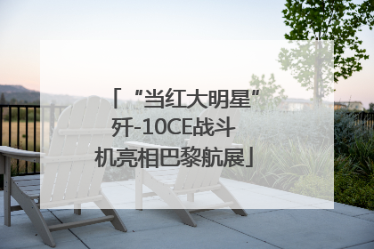 “当红大明星”歼-10CE战斗机亮相巴黎航展