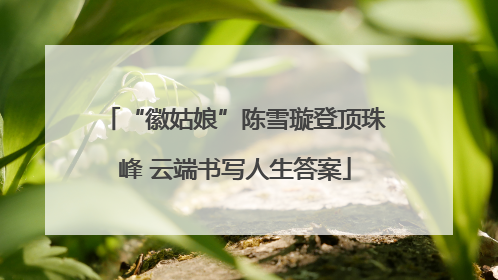 “徽姑娘”陈雪璇登顶珠峰 云端书写人生答案