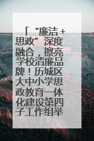 “廉洁＋思政”深度融合，擦亮学校清廉品牌！历城区大中小学思政教育一体化建设第四子工作组举行共建活动