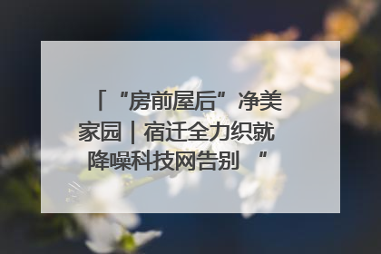 “房前屋后”净美家园｜宿迁全力织就降噪科技网告别 “声” 烦恼