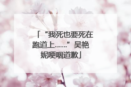 “我死也要死在跑道上……”吴艳妮哽咽道歉