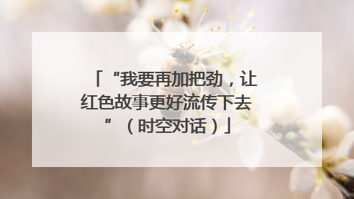“我要再加把劲，让红色故事更好流传下去”（时空对话）
