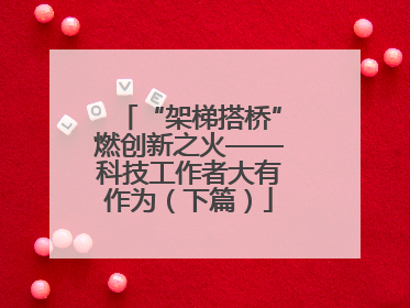 “架梯搭桥”燃创新之火——科技工作者大有作为（下篇）