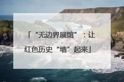 “无边界展馆”：让红色历史“墙”起来